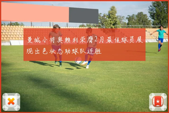 曼城小将奥赖利荣膺2月最佳球员展现出色状态助球队连胜
