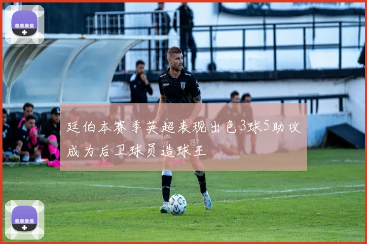廷伯本赛季英超表现出色3球5助攻成为后卫球员造球王