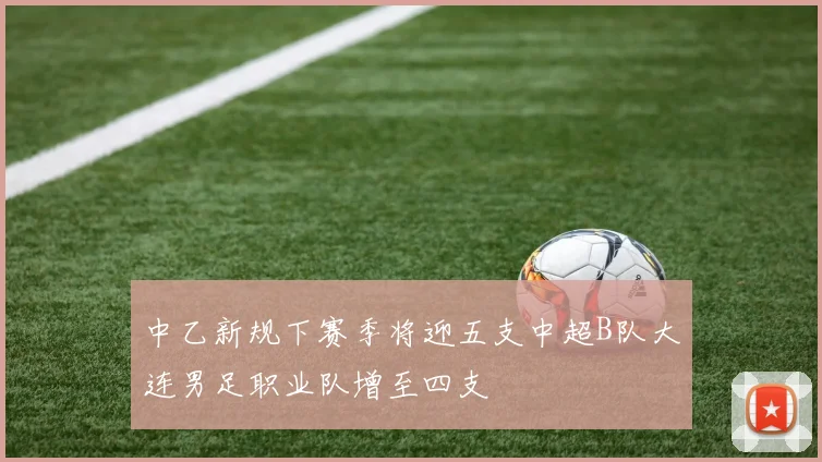 中乙新规下赛季将迎五支中超B队大连男足职业队增至四支