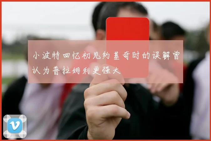 小波特回忆初见约基奇时的误解曾认为普拉姆利更强大