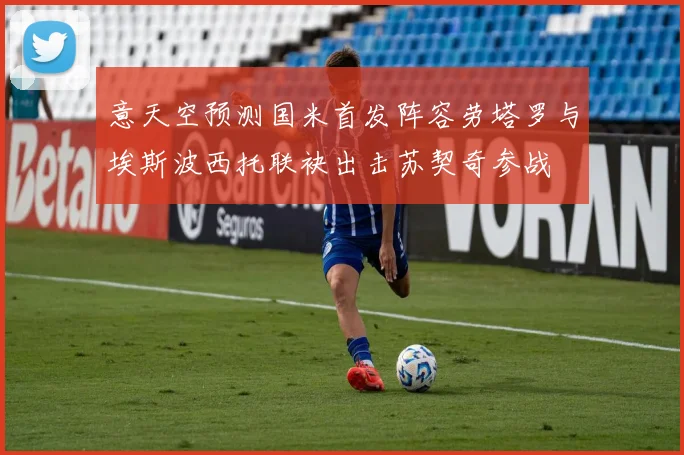 意天空预测国米首发阵容劳塔罗与埃斯波西托联袂出击苏契奇参战