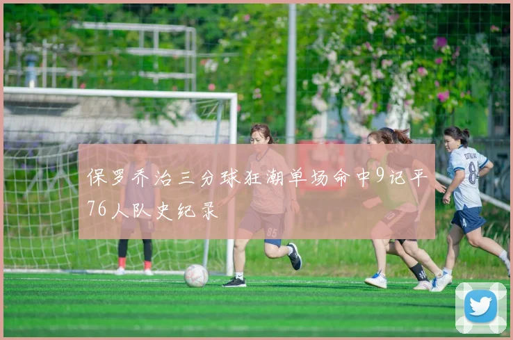 保罗乔治三分球狂潮单场命中9记平76人队史纪录