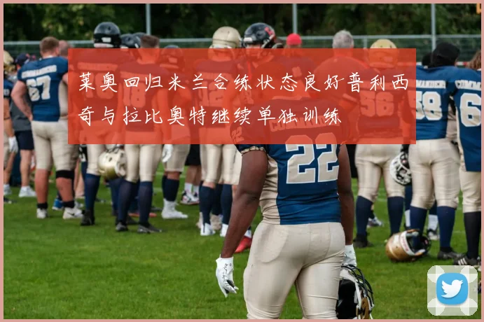 莱奥回归米兰合练状态良好普利西奇与拉比奥特继续单独训练