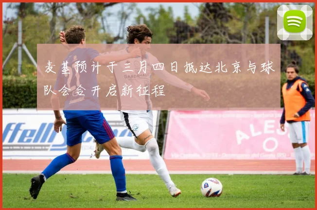 麦基预计于三月四日抵达北京与球队会合开启新征程