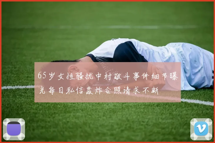 65岁女性骚扰中村敬斗事件细节曝光每日私信轰炸合照请求不断