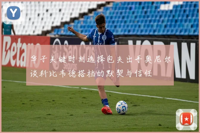 华子关键时刻选择包夹出手奥尼尔谈科比韦德搭档的默契与信任