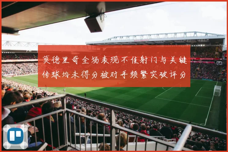 莫德里奇全场表现不佳射门与关键传球均未得分被对手频繁突破评分仅为68