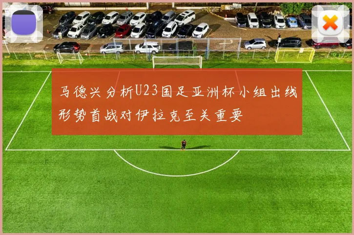 马德兴分析U23国足亚洲杯小组出线形势首战对伊拉克至关重要