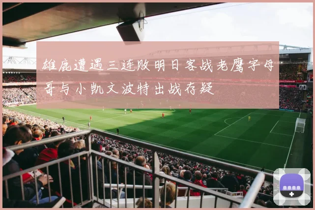 雄鹿遭遇三连败明日客战老鹰字母哥与小凯文波特出战存疑