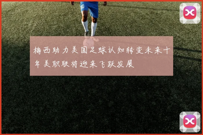 梅西助力美国足球认知转变未来十年美职联将迎来飞跃发展