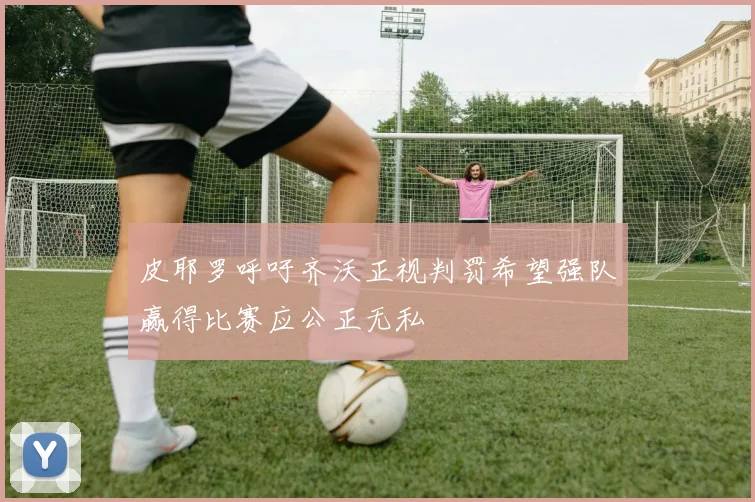 皮耶罗呼吁齐沃正视判罚希望强队赢得比赛应公正无私