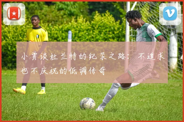 小贾谈杜兰特的纪录之路：不追求也不庆祝的低调传奇