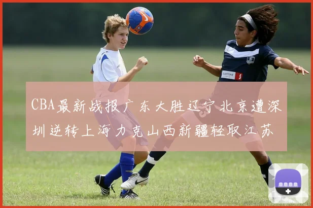 CBA最新战报广东大胜辽宁北京遭深圳逆转上海力克山西新疆轻取江苏
