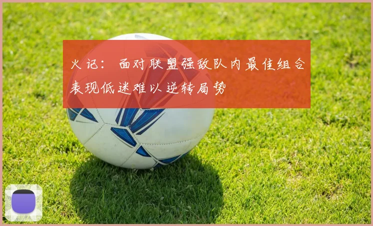 火记：面对联盟强敌队内最佳组合表现低迷难以逆转局势