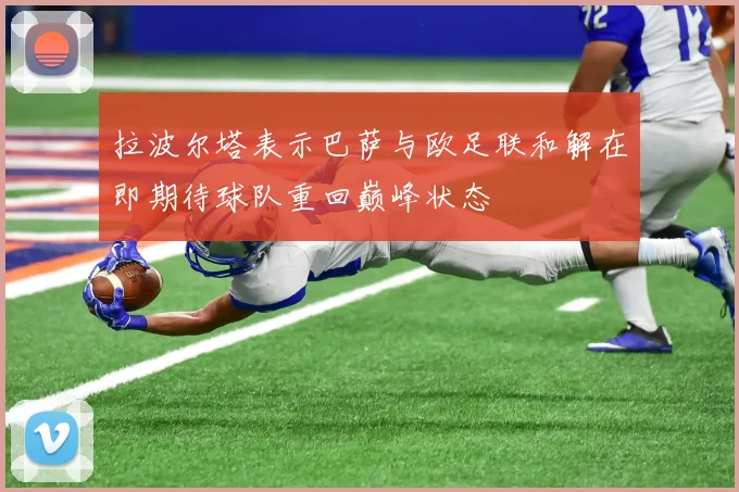 拉波尔塔表示巴萨与欧足联和解在即期待球队重回巅峰状态