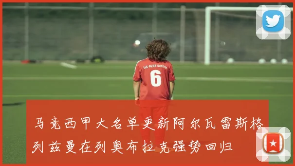 马竞西甲大名单更新阿尔瓦雷斯格列兹曼在列奥布拉克强势回归