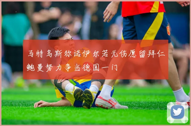 马特乌斯称诺伊尔若无伤愿留拜仁鲍曼努力争当德国一门