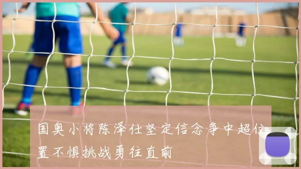 国奥小将陈泽仕坚定信念争中超位置不惧挑战勇往直前