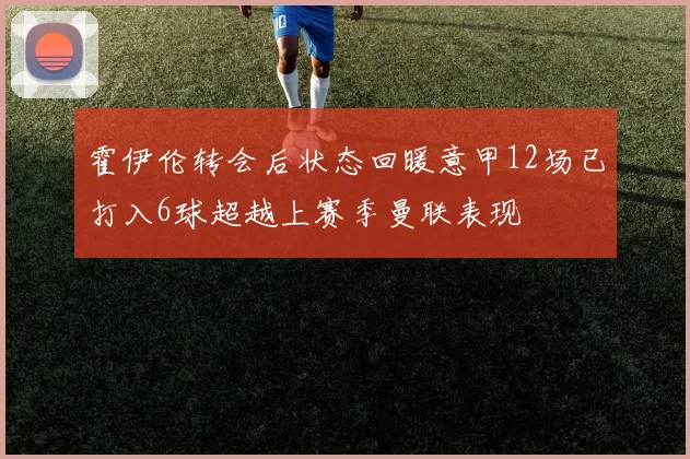 霍伊伦转会后状态回暖意甲12场已打入6球超越上赛季曼联表现