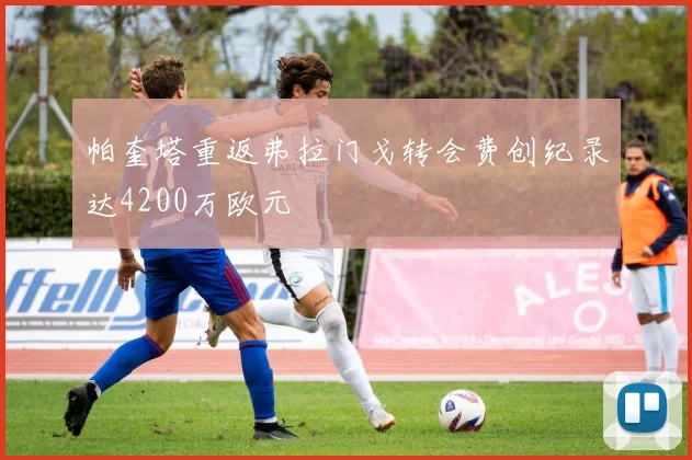 帕奎塔重返弗拉门戈转会费创纪录达4200万欧元