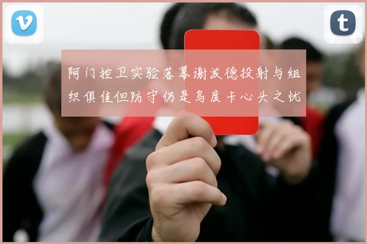阿门控卫实验落幕谢泼德投射与组织俱佳但防守仍是乌度卡心头之忧