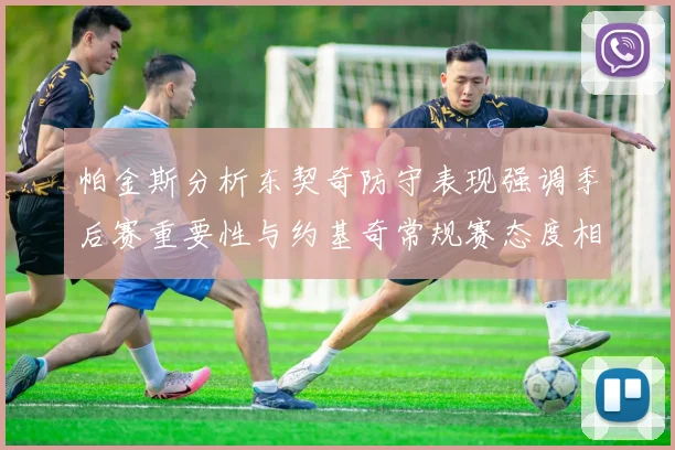 帕金斯分析东契奇防守表现强调季后赛重要性与约基奇常规赛态度相似