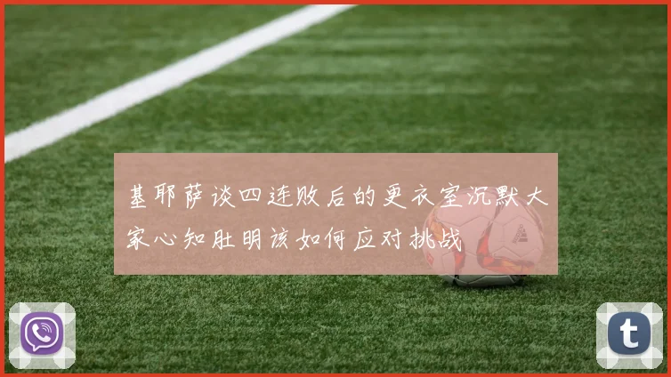 基耶萨谈四连败后的更衣室沉默大家心知肚明该如何应对挑战