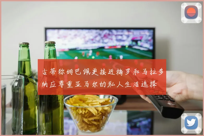 古蒂称姆巴佩更接近梅罗和马拉多纳应尊重亚马尔的私人生活选择