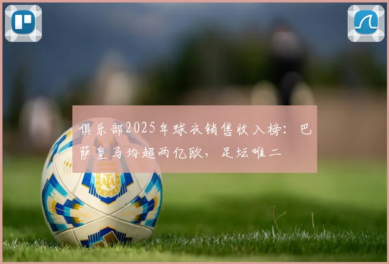 俱乐部2025年球衣销售收入榜：巴萨皇马均超两亿欧，足坛唯二
