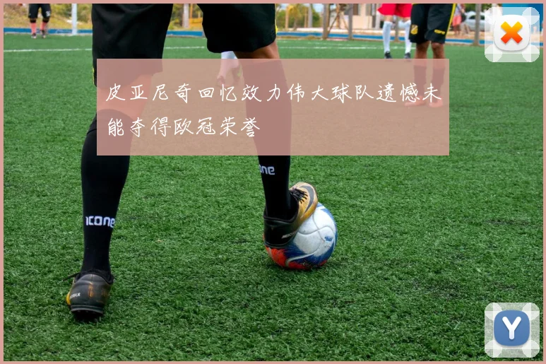 皮亚尼奇回忆效力伟大球队遗憾未能夺得欧冠荣誉