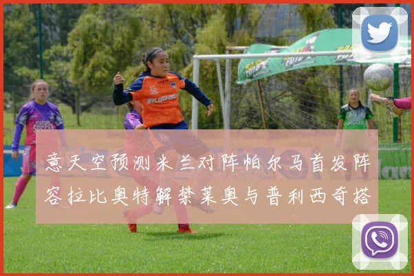 意天空预测米兰对阵帕尔马首发阵容拉比奥特解禁莱奥与普利西奇搭档出战