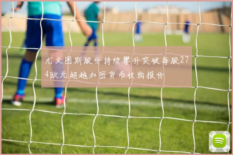 尤文图斯股价持续攀升突破每股274欧元超越加密货币收购报价
