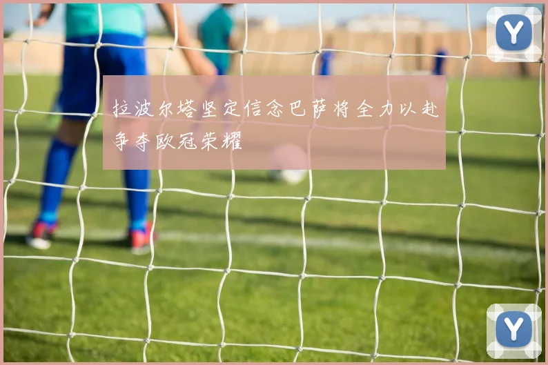 拉波尔塔坚定信念巴萨将全力以赴争夺欧冠荣耀