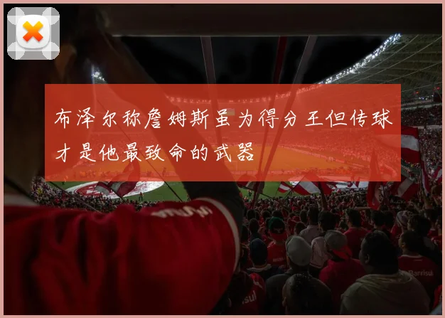 布泽尔称詹姆斯虽为得分王但传球才是他最致命的武器
