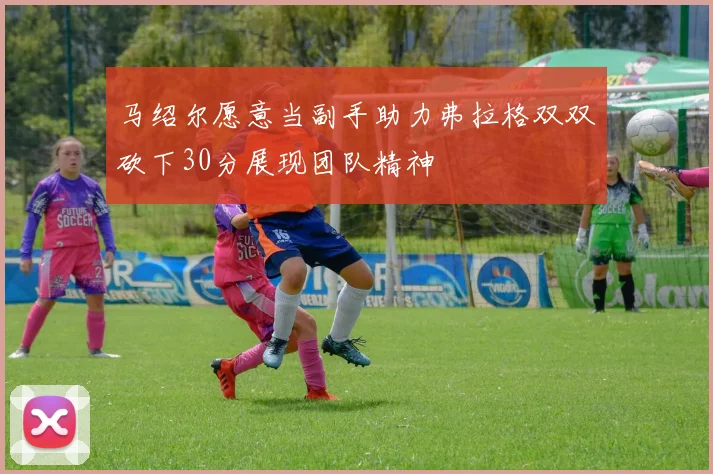 马绍尔愿意当副手助力弗拉格双双砍下30分展现团队精神