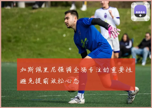加斯佩里尼强调全场专注的重要性避免提前放松心态