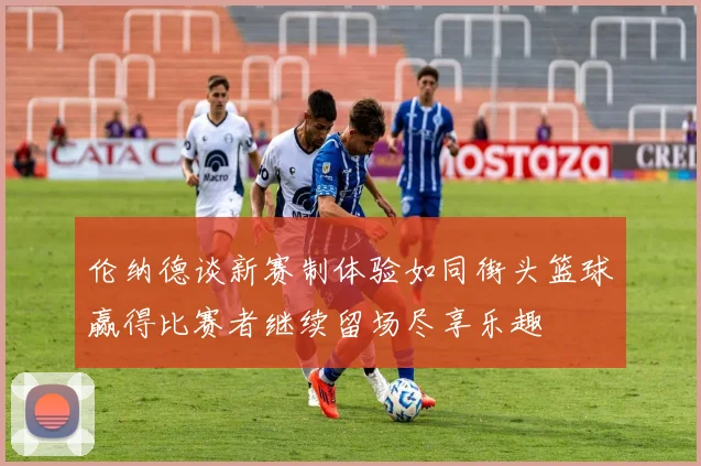 伦纳德谈新赛制体验如同街头篮球赢得比赛者继续留场尽享乐趣